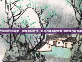 索尼克大冒险DX攻略，解锁游戏世界，成为真正的冒险家-索尼克大冒险dx攻略