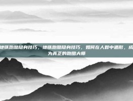 地铁跑酷隐身技巧，地铁跑酷隐身技巧，如何在人群中遁形，成为真正的跑酷大师