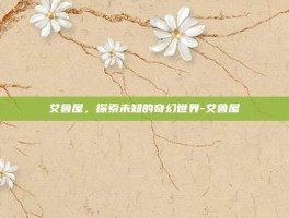 艾鲁屋，探索未知的奇幻世界-艾鲁屋