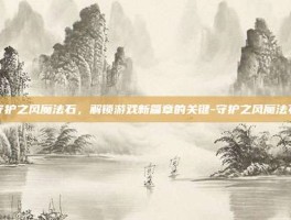守护之风魔法石，解锁游戏新篇章的关键-守护之风魔法石