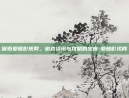 探索爱酷影视网，游戏资讯与攻略的宝库-爱酷影视网