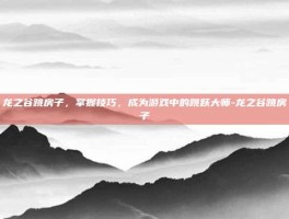 龙之谷跳房子，掌握技巧，成为游戏中的跳跃大师-龙之谷跳房子