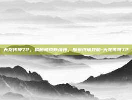 天龙传奇72，揭秘游戏新境界，探索终极攻略-天龙传奇72