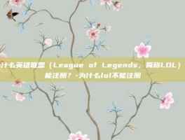 为什么英雄联盟（League of Legends，简称LOL）不能注册？-为什么lol不能注册