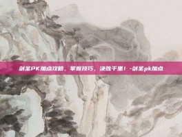 剑圣PK加点攻略，掌握技巧，决胜千里！-剑圣pk加点