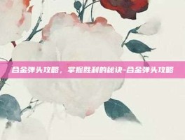 合金弹头攻略，掌握胜利的秘诀-合金弹头攻略
