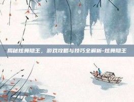 揭秘炫舞隐王，游戏攻略与技巧全解析-炫舞隐王
