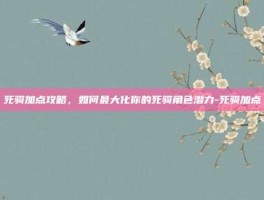 死骑加点攻略，如何最大化你的死骑角色潜力-死骑加点