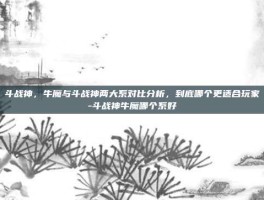 斗战神，牛魔与斗战神两大系对比分析，到底哪个更适合玩家-斗战神牛魔哪个系好