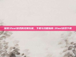 探索3feel游戏的无限乐趣，下载与攻略指南-3feel游戏下载