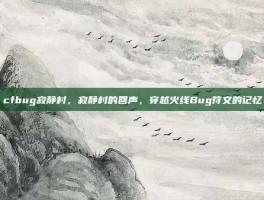 cfbug寂静村，寂静村的回声，穿越火线Bug符文的记忆