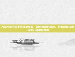 天龙八部手游寒泉奇水攻略，探索隐藏的秘境，获取珍稀资源-天龙八部寒泉奇水
