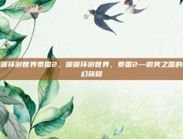 暖暖环游世界泰国2，暖暖环游世界，泰国2—微笑之国的梦幻旅程