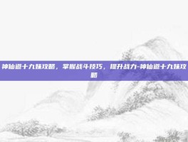 神仙道十九妹攻略，掌握战斗技巧，提升战力-神仙道十九妹攻略