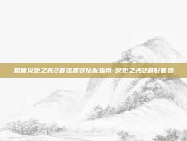 揭秘火炬之光2最佳套装搭配指南-火炬之光2最好套装