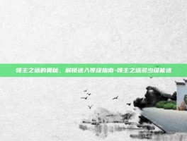 领主之塔的奥秘，解锁进入等级指南-领主之塔多少级能进