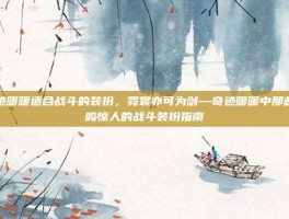奇迹暖暖适合战斗的装扮，霓裳亦可为剑—奇迹暖暖中那些衣鸣惊人的战斗装扮指南