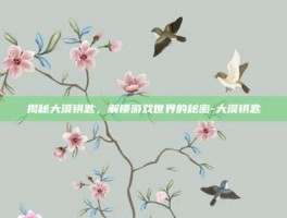 揭秘大漠钥匙，解锁游戏世界的秘密-大漠钥匙