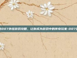 揭秘007外挂游戏攻略，让你成为游戏中的传奇玩家-007外挂
