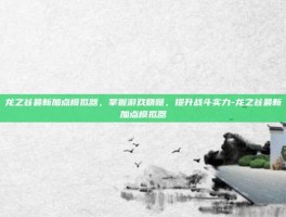 龙之谷最新加点模拟器，掌握游戏精髓，提升战斗实力-龙之谷最新加点模拟器