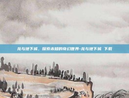 龙与地下城，探索未知的奇幻世界-龙与地下城 下载