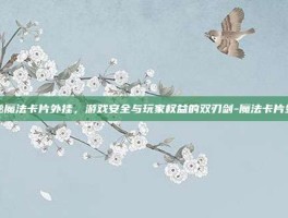 揭秘魔法卡片外挂，游戏安全与玩家权益的双刃剑-魔法卡片外挂