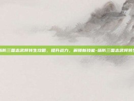 塔防三国志武将转生攻略，提升战力，解锁新技能-塔防三国志武将转生