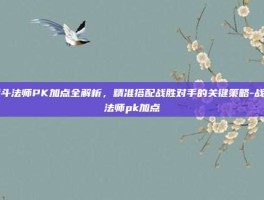战斗法师PK加点全解析，精准搭配战胜对手的关键策略-战斗法师pk加点