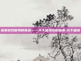 探索游戏世界的奇迹——天下盛境攻略指南-天下盛境