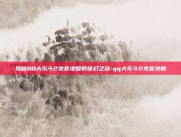 揭秘QQ大乐斗2龙宫地图的奇幻之旅-qq大乐斗2龙宫地图