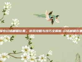 探索幻塔邮箱位置，游戏攻略与技巧全解析-幻塔邮箱在哪