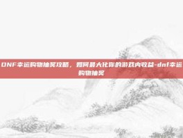 DNF幸运购物抽奖攻略，如何最大化你的游戏内收益-dnf幸运购物抽奖
