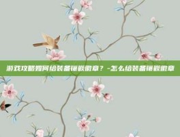 游戏攻略如何给装备镶嵌徽章？-怎么给装备镶嵌徽章