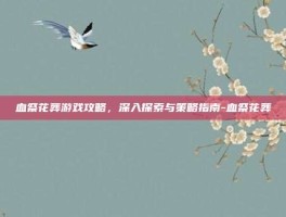 血祭花葬游戏攻略，深入探索与策略指南-血祭花葬