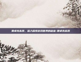 奥卓克希昂，深入探索游戏世界的秘密-奥卓克希昂