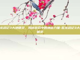 怒龙战记3大地精灵，揭秘游戏中的神秘力量-怒龙战记3大地精灵