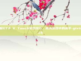 掌握GTA V Touch游戏技巧，成为游戏中的高手-gtvtouch