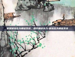 掌握御龙在天师徒系统，提升角色实力-御龙在天师徒系统