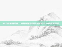 6.0搏击俱乐部，游戏攻略与技巧全解析-6.0搏击俱乐部
