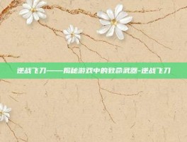 逆战飞刀——揭秘游戏中的致命武器-逆战飞刀