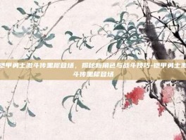 铠甲勇士激斗传黑犀登场，揭秘新角色与战斗技巧-铠甲勇士激斗传黑犀登场