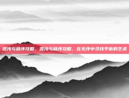 混沌与秩序攻略，混沌与秩序攻略，在无序中寻找平衡的艺术