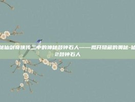 探秘仙剑奇侠传二中的神秘鼓钟石人——揭开隐藏的奥秘-仙剑2鼓钟石人