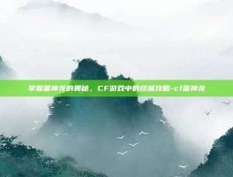 掌握雷神龙的奥秘，CF游戏中的终极攻略-cf雷神龙