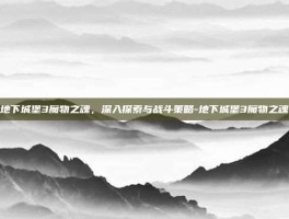 地下城堡3魔物之魂，深入探索与战斗策略-地下城堡3魔物之魂