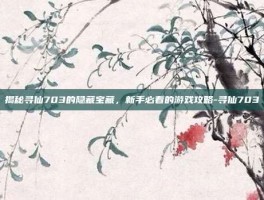 揭秘寻仙703的隐藏宝藏，新手必看的游戏攻略-寻仙703