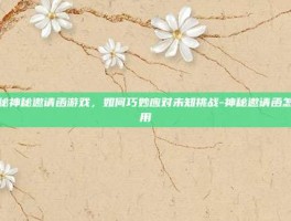 揭秘神秘邀请函游戏，如何巧妙应对未知挑战-神秘邀请函怎么用