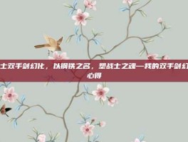 战士双手剑幻化，以钢铁之名，塑战士之魂—我的双手剑幻化心得