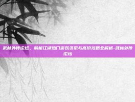 武林外传论坛，解析江湖热门游戏资讯与高阶攻略全解析-武林外传论坛