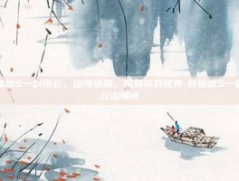 轩辕剑5一剑凌云，山海情深，探索游戏世界-轩辕剑5一剑凌云山海情